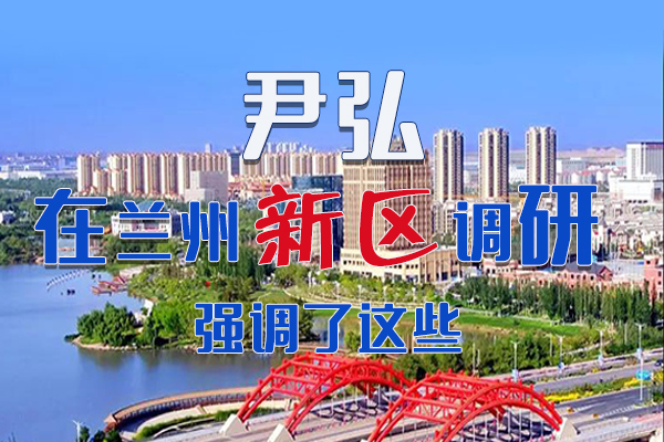 【甘快看·圖解】尹弘書記在蘭州新區(qū)調(diào)研時強調(diào)了這些！