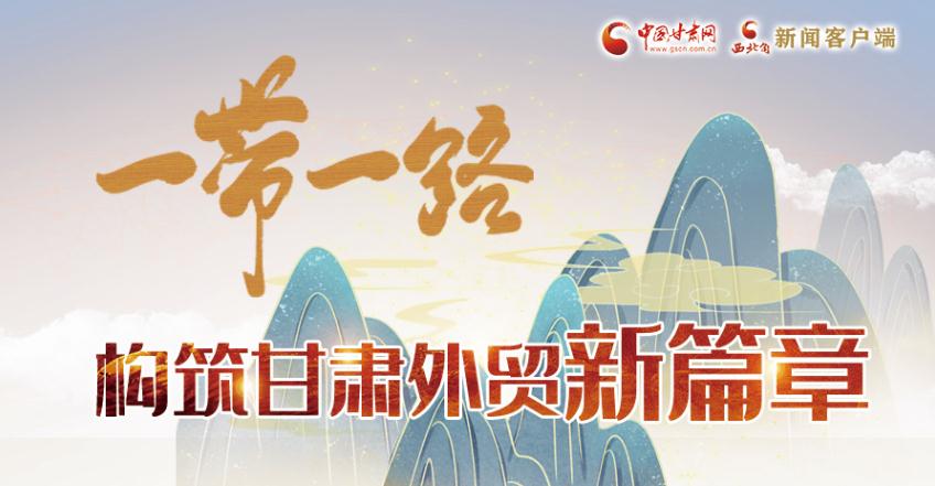 【奮進(jìn)新征程 建功新時(shí)代 喜迎省第十四次黨代會】長圖|一帶一路構(gòu)筑甘肅外貿(mào)新篇章