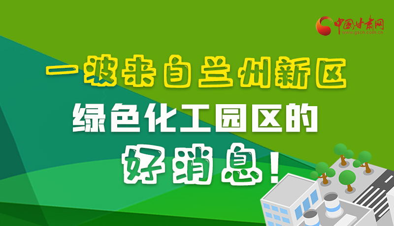 圖解|速看！一波來自蘭州新區(qū)綠色化工園區(qū)的好消息！