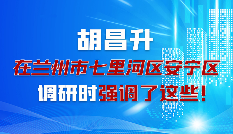 圖解|胡昌升在蘭州市七里河區(qū)安寧區(qū)調(diào)研時強調(diào)了這些！