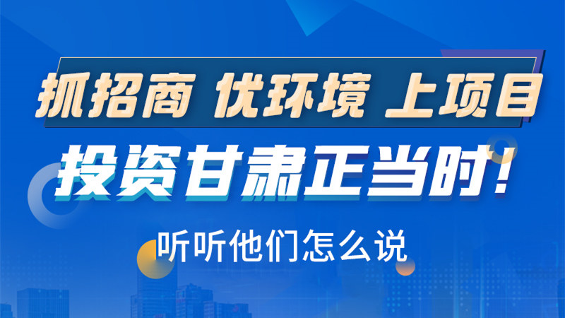 長圖|抓招商 優(yōu)環(huán)境 上項(xiàng)目 投資甘肅正當(dāng)時！聽聽他們怎么說