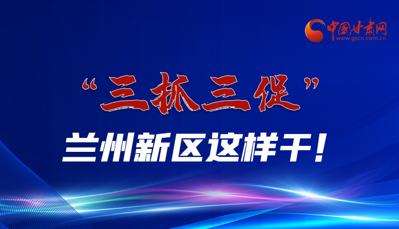 圖解|“三抓三促”蘭州新區(qū)這樣干！