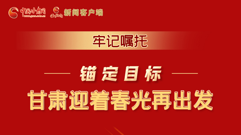 圖解|牢記囑托，錨定目標(biāo)，甘肅迎著春光再出發(fā)！