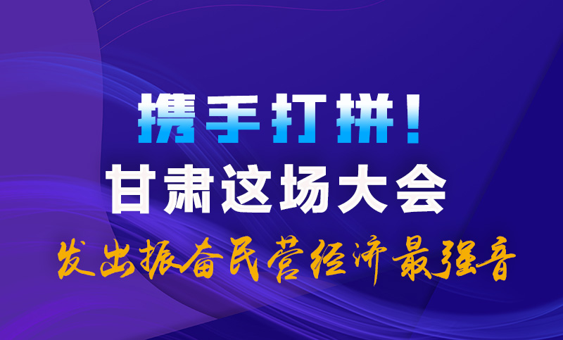 海報(bào)|攜手打拼！甘肅這場(chǎng)大會(huì)發(fā)出振奮民營經(jīng)濟(jì)最強(qiáng)音