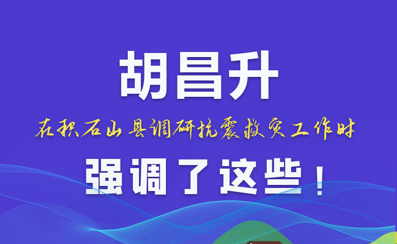 圖解|胡昌升在積石山縣調(diào)研抗震救災(zāi)工作時(shí)強(qiáng)調(diào)了這些！