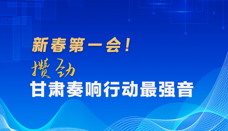 圖解|新春第一會！攢勁甘肅奏響行動最強音