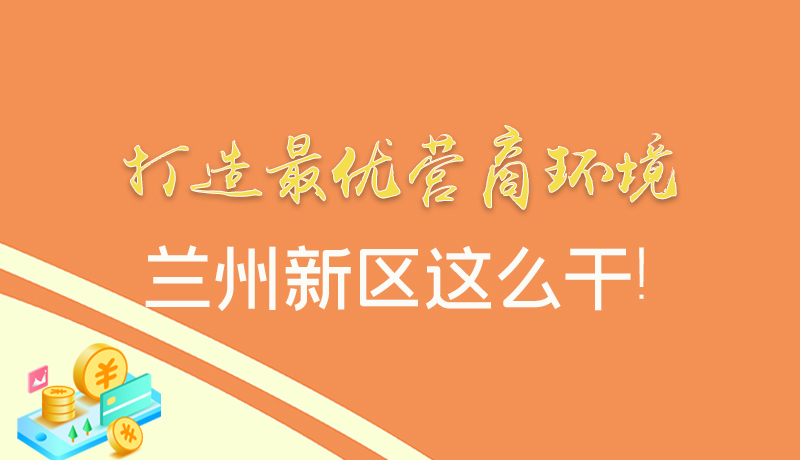 【甘快看】圖解|打造最優(yōu)營(yíng)商環(huán)境 蘭州新區(qū)這么干！