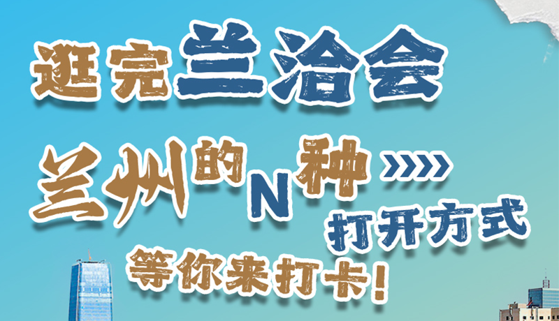 逛完蘭洽會 蘭州的N種打開方式！等你來打卡