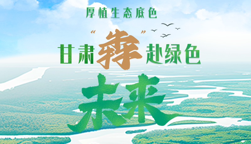 【甘快看】長圖|厚植生態(tài)底色，甘肅“犇”赴綠色未來