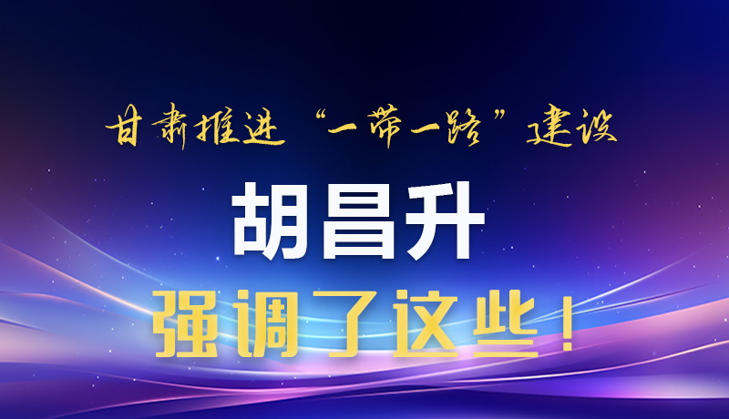 圖解|甘肅推進(jìn)“一帶一路”建設(shè) 胡昌升強(qiáng)調(diào)了這些！